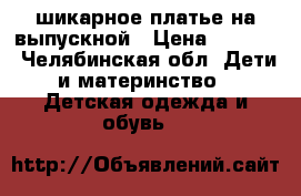 шикарное платье на выпускной › Цена ­ 3 500 - Челябинская обл. Дети и материнство » Детская одежда и обувь   